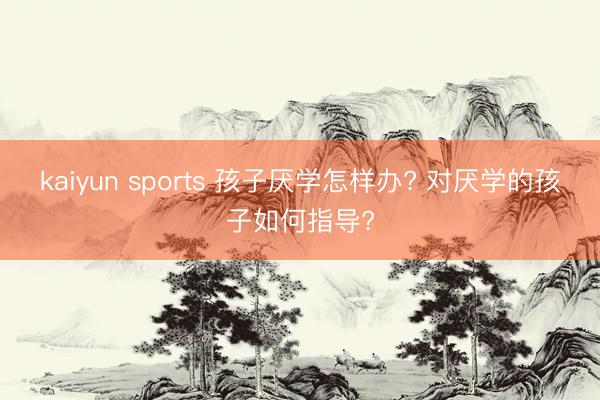 kaiyun sports 孩子厌学怎样办? 对厌学的孩子如何指导?