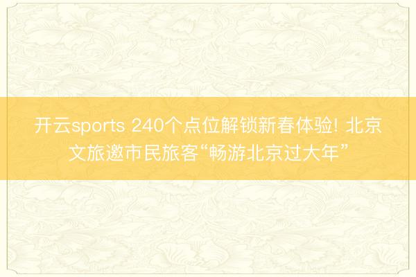 开云sports 240个点位解锁新春体验! 北京文旅邀市民旅客“畅游北京过大年”