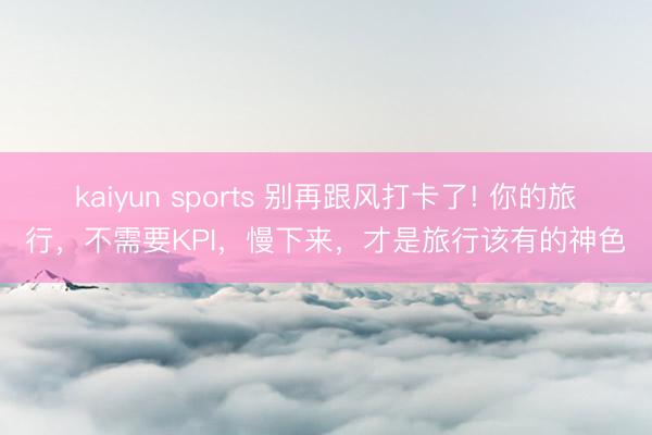 kaiyun sports 别再跟风打卡了! 你的旅行，不需要KPI，慢下来，才是旅行该有的神色