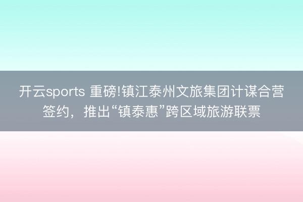 开云sports 重磅!镇江泰州文旅集团计谋合营签约,推出“镇泰惠”跨区域旅游联票
