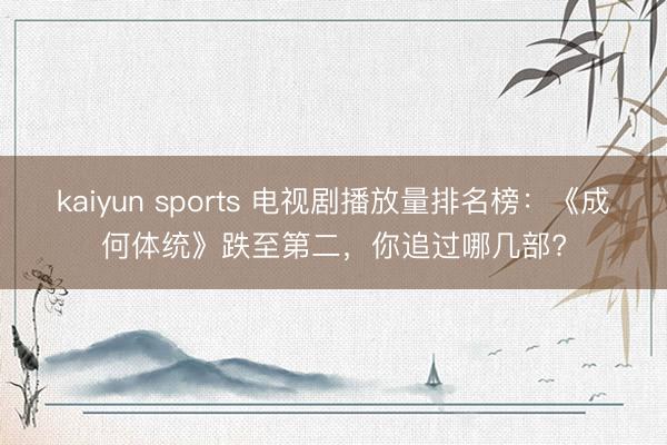 kaiyun sports 电视剧播放量排名榜：《成何体统》跌至第二，你追过哪几部?