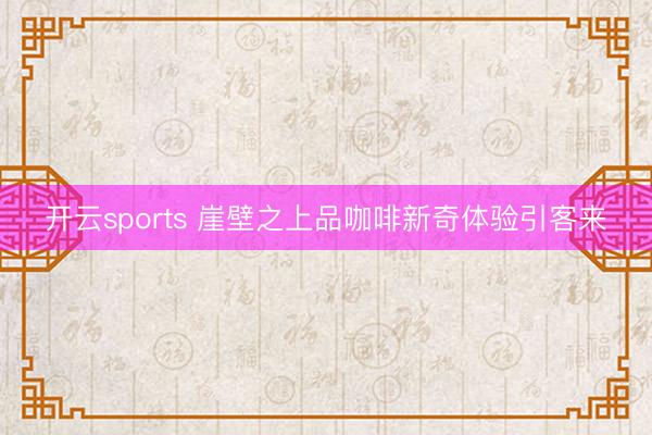 开云sports 崖壁之上品咖啡新奇体验引客来