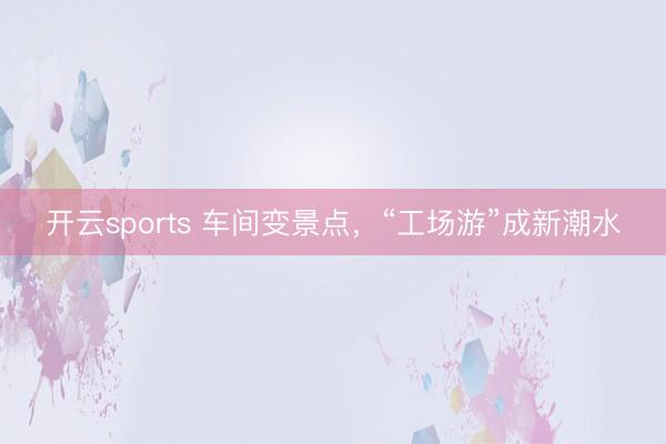 开云sports 车间变景点,“工场游”成新潮水