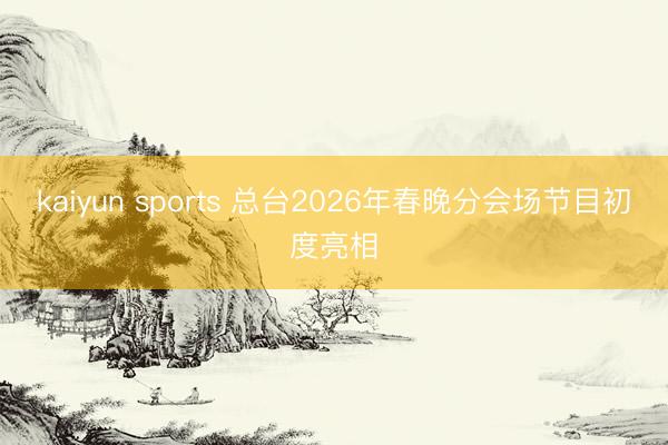 kaiyun sports 总台2026年春晚分会场节目初度亮相