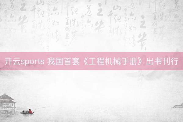 开云sports 我国首套《工程机械手册》出书刊行