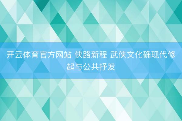 开云体育官方网站 侠路新程 武侠文化确现代修起与公共抒发
