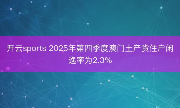 开云sports 2025年第四季度澳门土产货住户闲逸率为2.3%