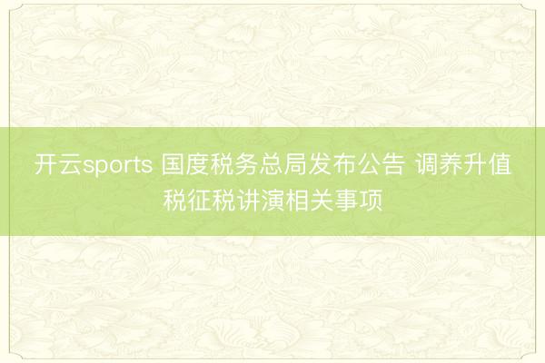开云sports 国度税务总局发布公告 调养升值税征税讲演相关事项
