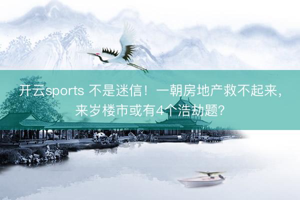开云sports 不是迷信！一朝房地产救不起来，来岁楼市或有4个浩劫题？