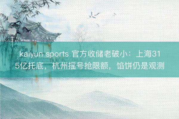 kaiyun sports 官方收储老破小：上海315亿托底，杭州摇号抢限额，馅饼仍是观测