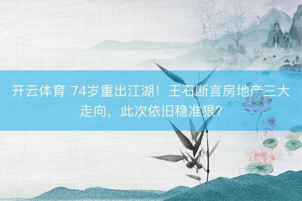 开云体育 74岁重出江湖!王石断言房地产三大走向,此次依旧稳准狠?