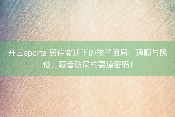 开云sports 居住变迁下的孩子困局:通顺与民俗,藏着破局的要道密码!