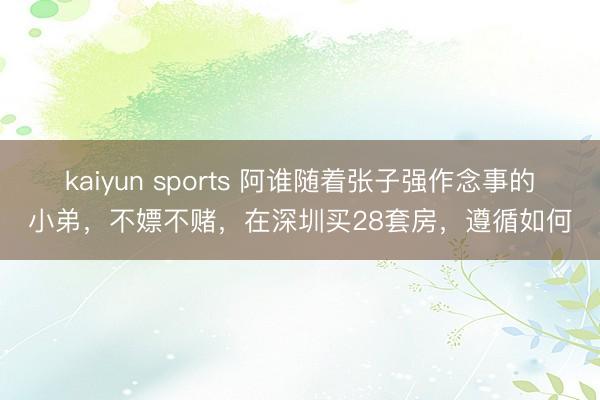 kaiyun sports 阿谁随着张子强作念事的小弟,不嫖不赌,在深圳买28套房,遵循如何