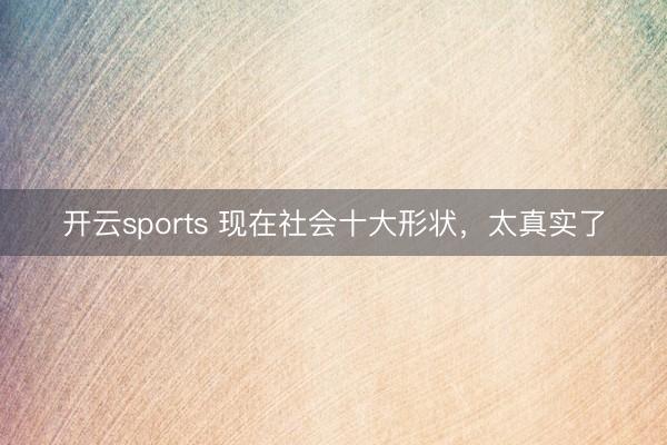 开云sports 现在社会十大形状，太真实了