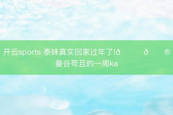 开云sports 泰妹真实回家过年了!😁🏮曼谷苟且的一周ka