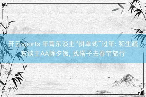 开云sports 年青东谈主“拼单式”过年: 和生疏东谈主AA除夕饭, 找搭子去春节旅行