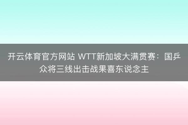 开云体育官方网站 WTT新加坡大满贯赛：国乒众将三线出击战果喜东说念主