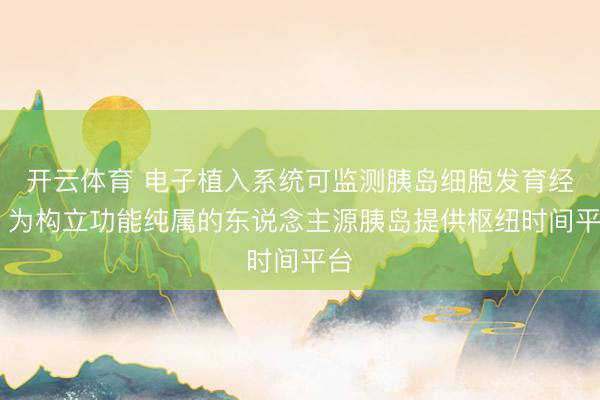 开云体育 电子植入系统可监测胰岛细胞发育经由 为构立功能纯属的东说念主源胰岛提供枢纽时间平台