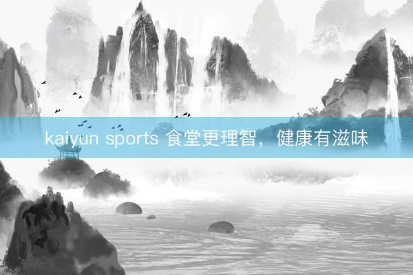 kaiyun sports 食堂更理智,健康有滋味