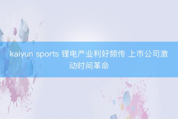 kaiyun sports 锂电产业利好频传 上市公司激动时间革命
