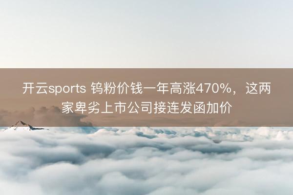 开云sports 钨粉价钱一年高涨470%，这两家卑劣上市公司接连发函加价