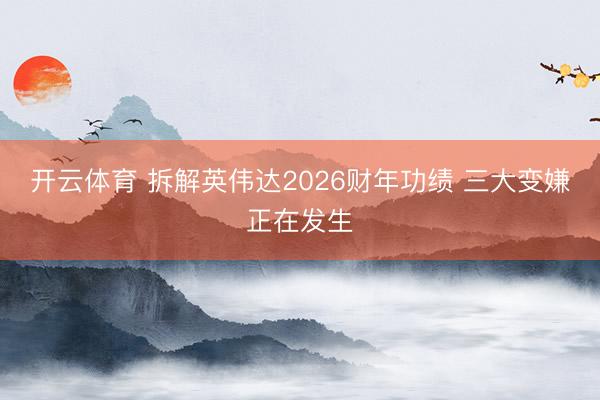 开云体育 拆解英伟达2026财年功绩 三大变嫌正在发生