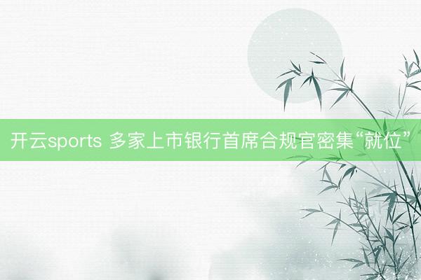 开云sports 多家上市银行首席合规官密集“就位”