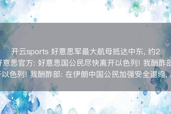 开云sports 好意思军最大航母抵达中东， 约20架加油机飞抵以机场! 好意思官方: 好意思国公民尽快离开以色列! 我酬酢部: 在伊朗中国公民加强安全退缩， 尽快撤除