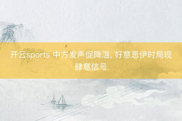 开云sports 中方发声促降温, 好意思伊时局现肆意信号