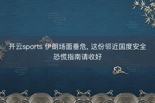 开云sports 伊朗场面垂危， 这份邻近国度安全恐慌指南请收好