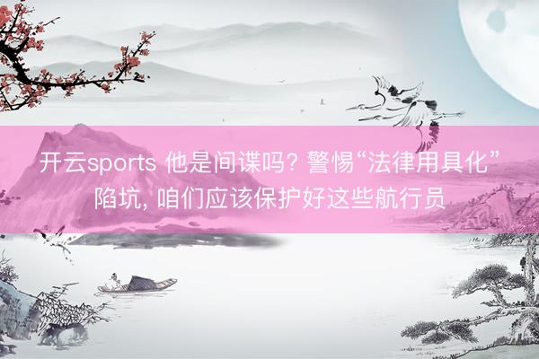 开云sports 他是间谍吗? 警惕“法律用具化”陷坑, 咱们应该保护好这些航行员