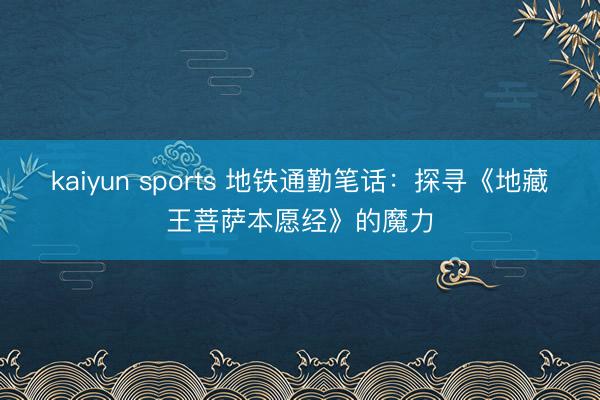 kaiyun sports 地铁通勤笔话：探寻《地藏王菩萨本愿经》的魔力