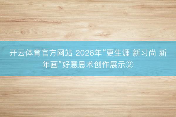 开云体育官方网站 2026年“更生涯 新习尚 新年画”好意思术创作展示②