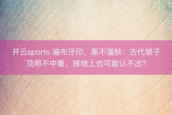 开云sports 遍布牙印，黑不溜秋：古代银子顶用不中看，掉地上也可能认不出？