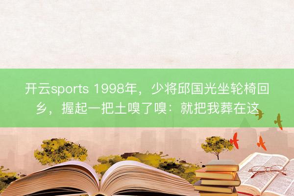 开云sports 1998年,少将邱国光坐轮椅回乡,握起一把土嗅了嗅:就把我葬在这