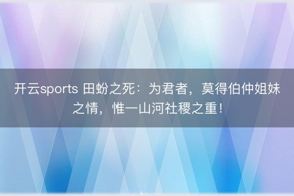 开云sports 田蚡之死:为君者,莫得伯仲姐妹之情,惟一山河社稷之重!