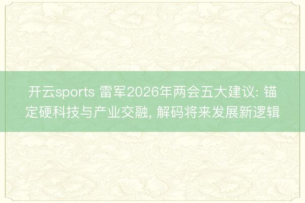开云sports 雷军2026年两会五大建议: 锚定硬科技与产业交融， 解码将来发展新逻辑