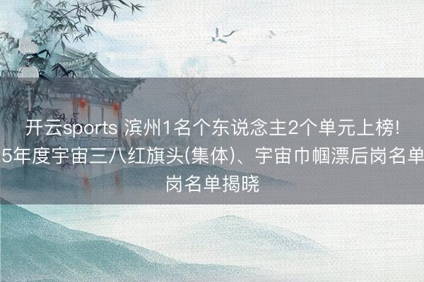 开云sports 滨州1名个东说念主2个单元上榜! 2025年度宇宙三八红旗头(集体)、宇宙巾帼漂后岗名单揭晓