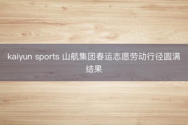 kaiyun sports 山航集团春运志愿劳动行径圆满结果