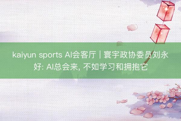 kaiyun sports AI会客厅 | 寰宇政协委员刘永好: AI总会来， 不如学习和拥抱它