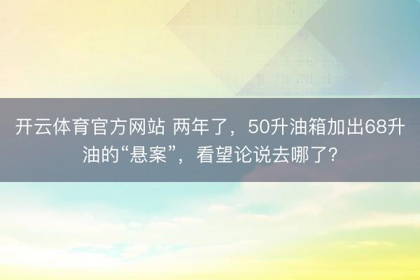 开云体育官方网站 两年了，50升油箱加出68升油的“悬案”，看望论说去哪了？