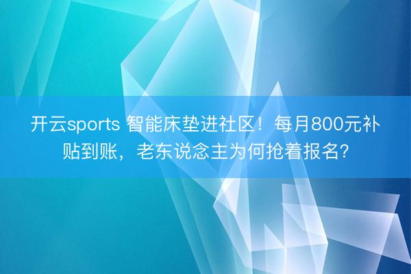 开云sports 智能床垫进社区！每月800元补贴到账，老东说念主为何抢着报名？