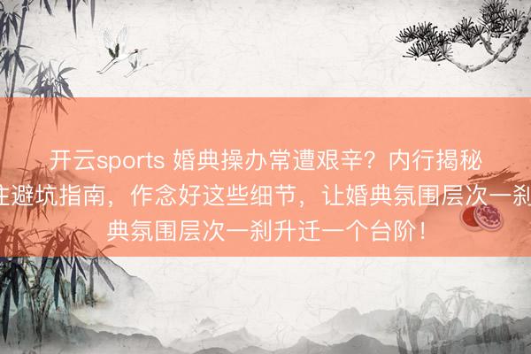 开云sports 婚典操办常遭艰辛？内行揭秘红包与红毯顶住避坑指南，作念好这些细节，让婚典氛围层次一刹升迁一个台阶！