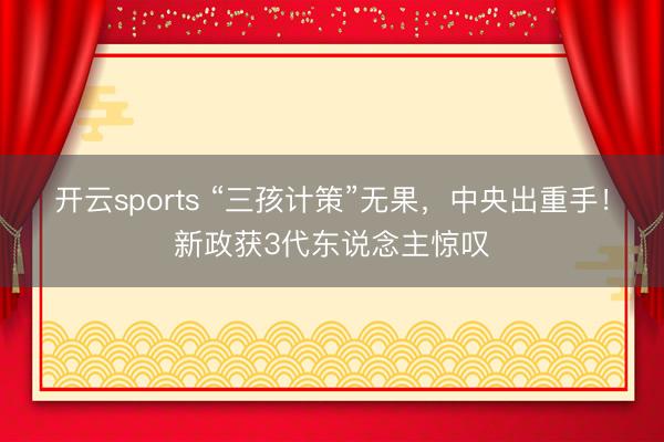 开云sports “三孩计策”无果，中央出重手！新政获3代东说念主惊叹