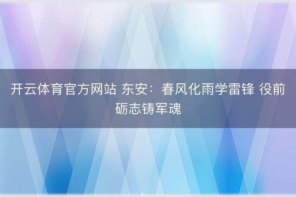 开云体育官方网站 东安：春风化雨学雷锋 役前砺志铸军魂