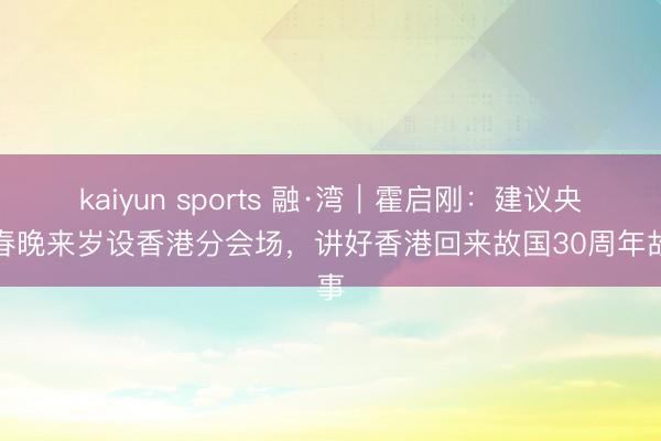 kaiyun sports 融·湾｜霍启刚：建议央视春晚来岁设香港分会场，讲好香港回来故国30周年故事