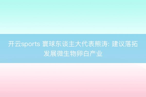 开云sports 寰球东谈主大代表熊涛: 建议落拓发展微生物卵白产业