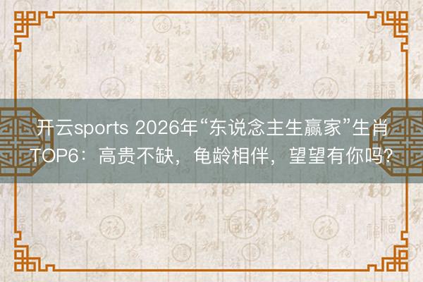 开云sports 2026年“东说念主生赢家”生肖TOP6：高贵不缺，龟龄相伴，望望有你吗？