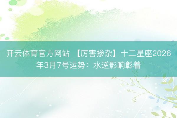 开云体育官方网站 【厉害掺杂】十二星座2026年3月7号运势：水逆影响彰着