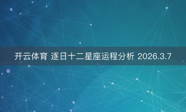 开云体育 逐日十二星座运程分析 2026.3.7